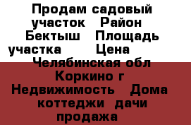 Продам садовый участок › Район ­ Бектыш › Площадь участка ­ 6 › Цена ­ 50 000 - Челябинская обл., Коркино г. Недвижимость » Дома, коттеджи, дачи продажа   
